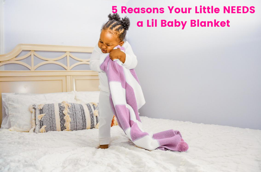 5 Reasons Your Little NEEDS a Lil Baby Blanket